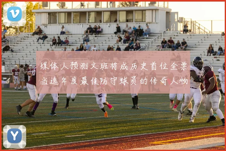 媒体人预测文班将成历史首位全票当选年度最佳防守球员的传奇人物